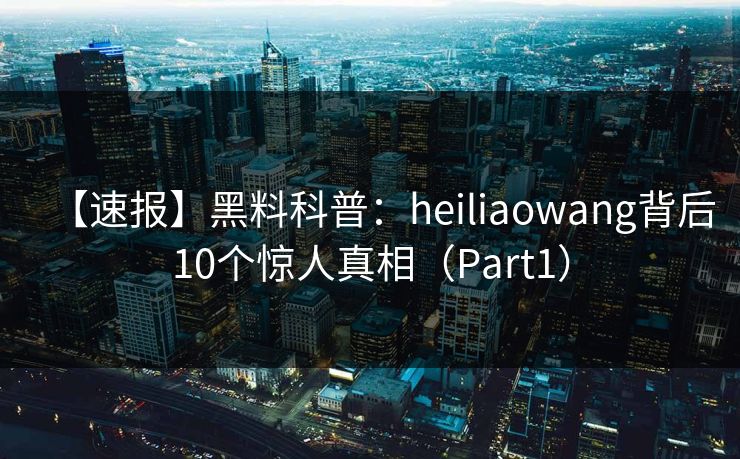 【速报】黑料科普:heiliaowang背后10个惊人真相(Part1) 【速报】黑料科普:heiliaowang背后10个惊人真相(Part1)