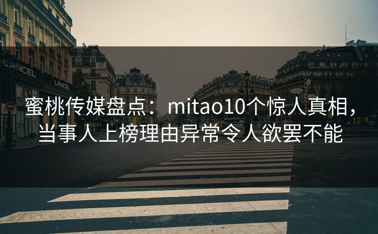 蜜桃传媒盘点:mitao10个惊人真相,当事人上榜理由异常令人欲罢不能 蜜桃传媒盘点:mitao10个惊人真相,当事人上榜理由异常令人欲罢不能