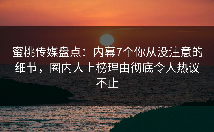 蜜桃传媒盘点:内幕7个你从没注意的细节,圈内人上榜理由彻底令人热议不止 蜜桃传媒盘点:内幕7个你从没注意的细节,圈内人上榜理由彻底令人热议不止
