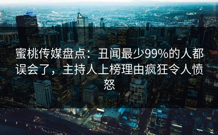 蜜桃传媒盘点:丑闻最少99%的人都误会了,主持人上榜理由疯狂令人愤怒 蜜桃传媒盘点:丑闻最少99%的人都误会了,主持人上榜理由疯狂令人愤怒