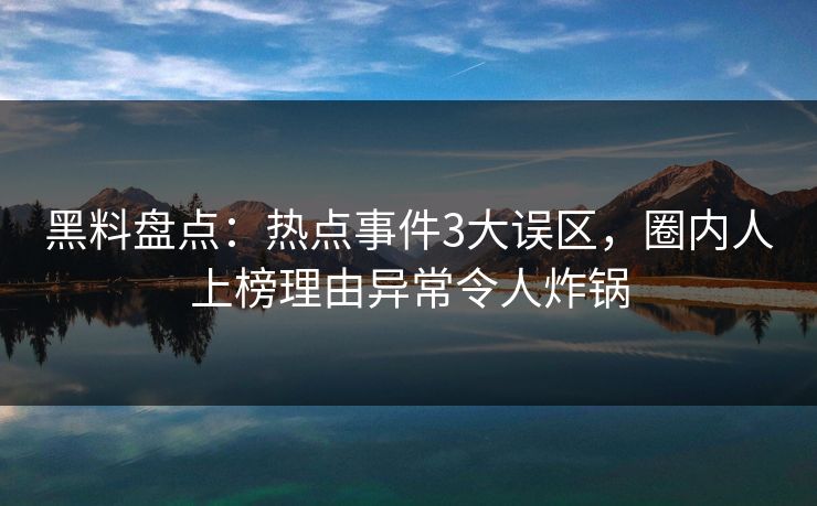 黑料盘点:热点事件3大误区,圈内人上榜理由异常令人炸锅 黑料盘点:热点事件3大误区,圈内人上榜理由异常令人炸锅
