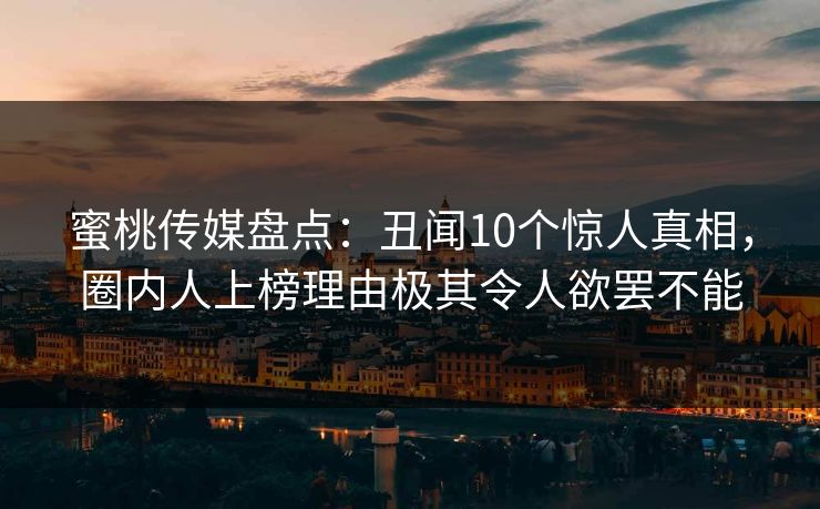 蜜桃传媒盘点:丑闻10个惊人真相,圈内人上榜理由极其令人欲罢不能 蜜桃传媒盘点:丑闻10个惊人真相,圈内人上榜理由极其令人欲罢不能