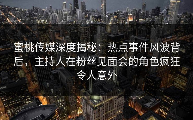 蜜桃传媒深度揭秘:热点事件风波背后,主持人在粉丝见面会的角色疯狂令人意外 蜜桃传媒深度揭秘:热点事件风波背后,主持人在粉丝见面会的角色疯狂令人意外