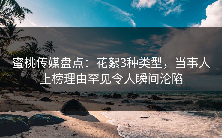 蜜桃传媒盘点:花絮3种类型,当事人上榜理由罕见令人瞬间沦陷 蜜桃传媒盘点:花絮3种类型,当事人上榜理由罕见令人瞬间沦陷
