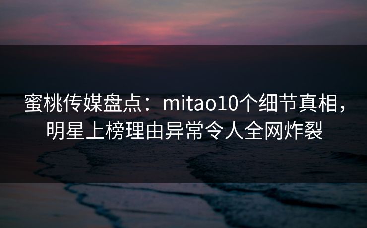 蜜桃传媒盘点:mitao10个细节真相,明星上榜理由异常令人全网炸裂 蜜桃传媒盘点:mitao10个细节真相,明星上榜理由异常令人全网炸裂