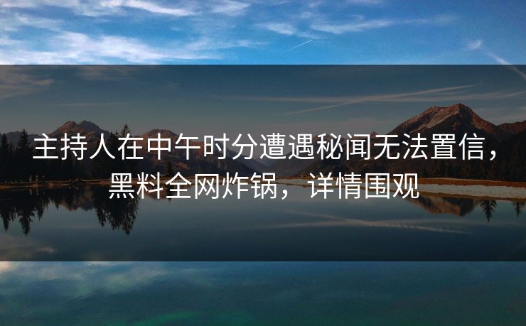 主持人在中午时分遭遇秘闻无法置信,黑料全网炸锅,详情围观 主持人在中午时分遭遇秘闻无法置信,黑料全网炸锅,详情围观