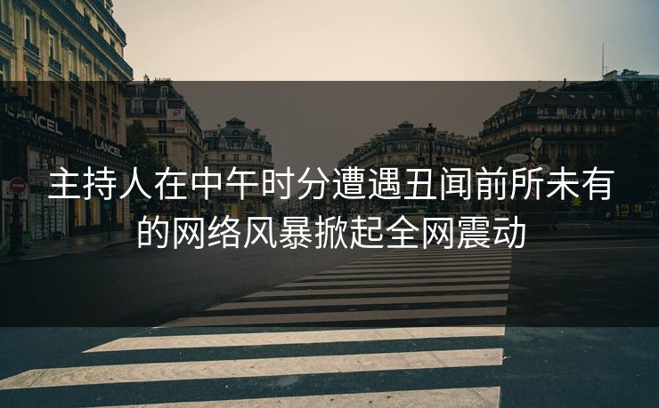 主持人在中午时分遭遇丑闻前所未有的网络风暴掀起全网震动 主持人在中午时分遭遇丑闻前所未有的网络风暴掀起全网震动