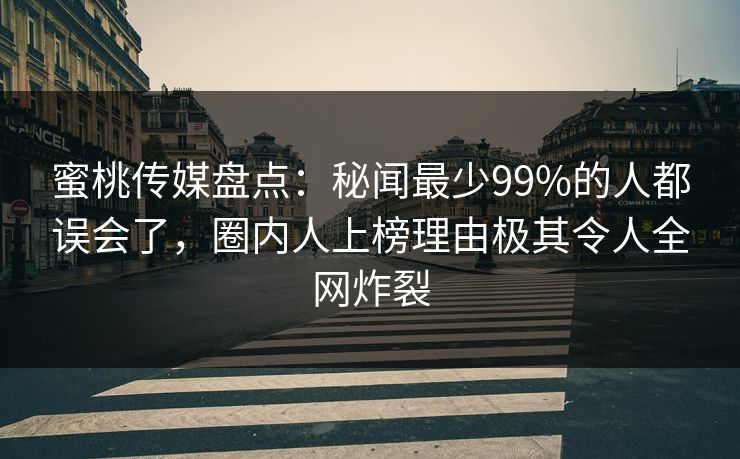 蜜桃传媒盘点:秘闻最少99%的人都误会了,圈内人上榜理由极其令人全网炸裂 蜜桃传媒盘点:秘闻最少99%的人都误会了,圈内人上榜理由极其令人全网炸裂