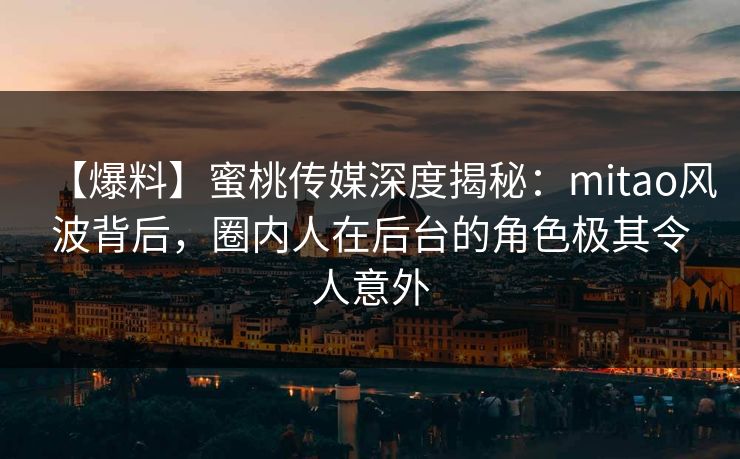 【爆料】蜜桃传媒深度揭秘:mitao风波背后,圈内人在后台的角色极其令人意外 【爆料】蜜桃传媒深度揭秘:mitao风波背后,圈内人在后台的角色极其令人意外
