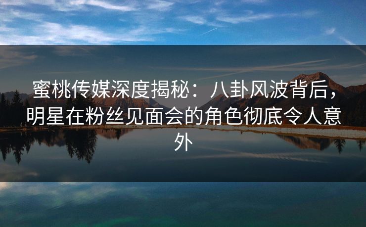 蜜桃传媒深度揭秘:八卦风波背后,明星在粉丝见面会的角色彻底令人意外 蜜桃传媒深度揭秘:八卦风波背后,明星在粉丝见面会的角色彻底令人意外