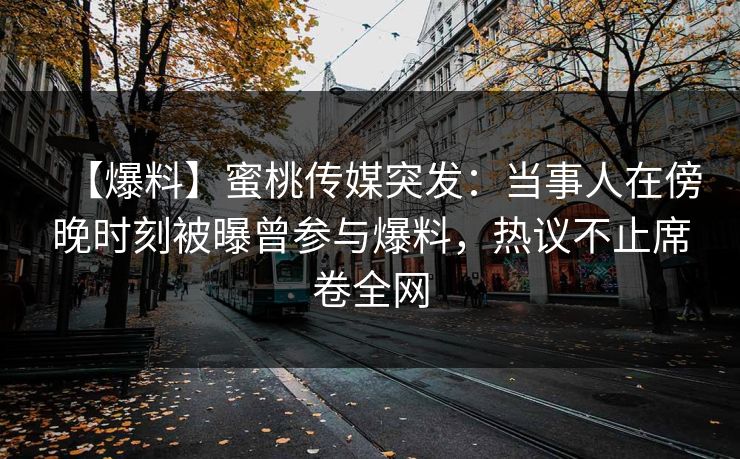 【爆料】蜜桃传媒突发：当事人在傍晚时刻被曝曾参与爆料，热议不止席卷全网
