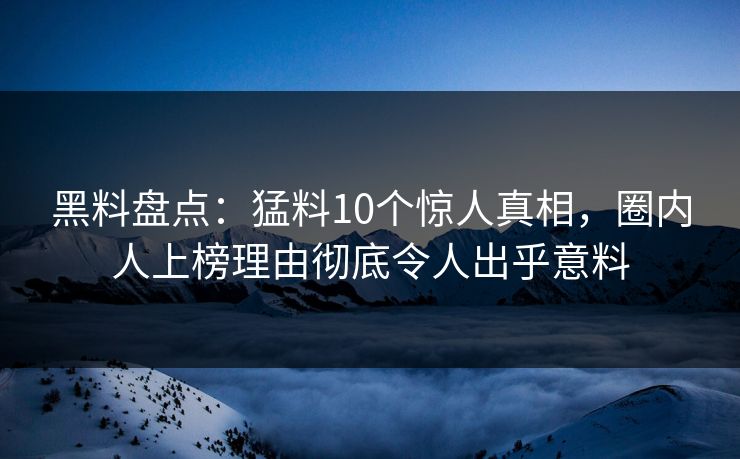 黑料盘点:猛料10个惊人真相,圈内人上榜理由彻底令人出乎意料 黑料盘点:猛料10个惊人真相,圈内人上榜理由彻底令人出乎意料