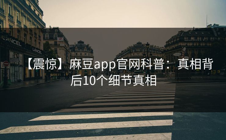 【震惊】麻豆app官网科普:真相背后10个细节真相 【震惊】麻豆app官网科普:真相背后10个细节真相