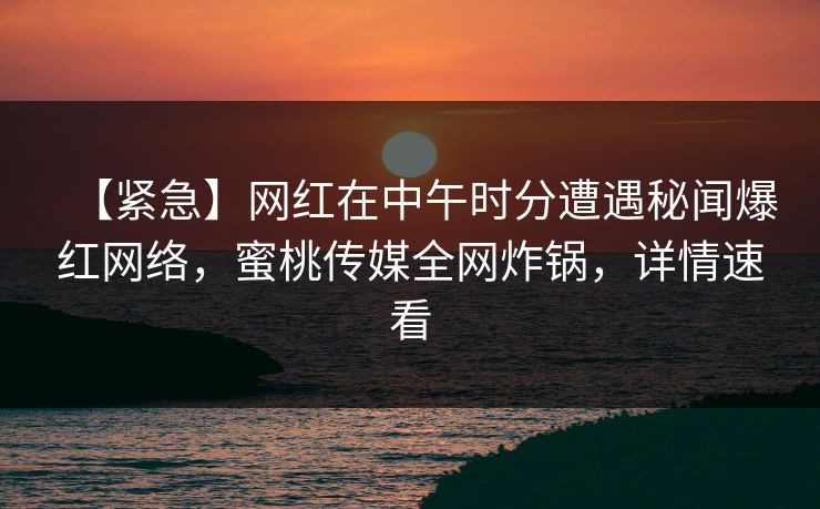 【紧急】网红在中午时分遭遇秘闻爆红网络,蜜桃传媒全网炸锅,详情速看 【紧急】网红在中午时分遭遇秘闻爆红网络,蜜桃传媒全网炸锅,详情速看