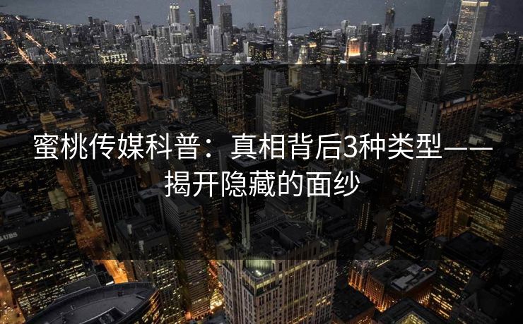 蜜桃传媒科普:真相背后3种类型——揭开隐藏的面纱 蜜桃传媒科普:真相背后3种类型——揭开隐藏的面纱