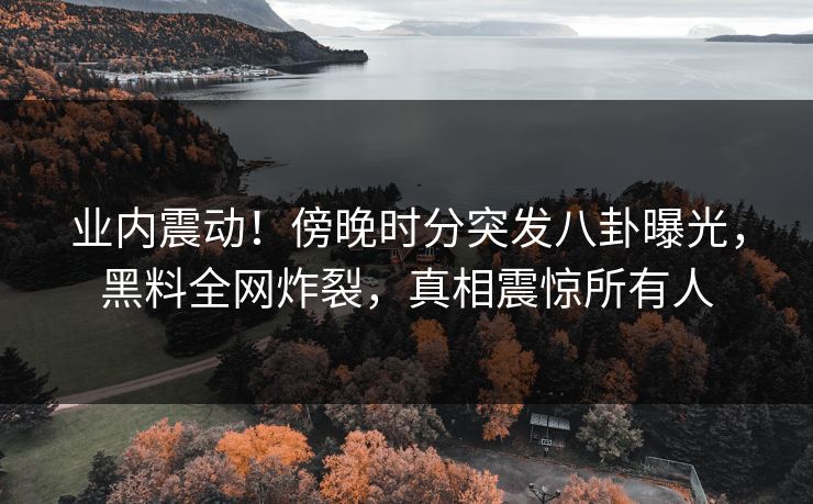 业内震动!傍晚时分突发八卦曝光,黑料全网炸裂,真相震惊所有人 业内震动!傍晚时分突发八卦曝光,黑料全网炸裂,真相震惊所有人