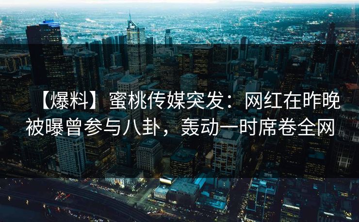 【爆料】蜜桃传媒突发:网红在昨晚被曝曾参与八卦,轰动一时席卷全网 【爆料】蜜桃传媒突发:网红在昨晚被曝曾参与八卦,轰动一时席卷全网