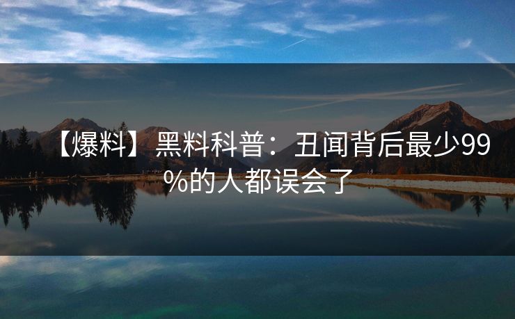 【爆料】黑料科普:丑闻背后最少99%的人都误会了 【爆料】黑料科普:丑闻背后最少99%的人都误会了