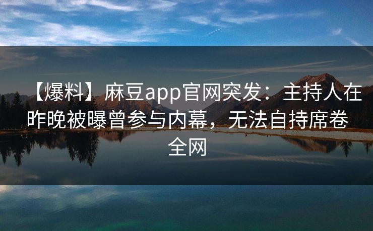 【爆料】麻豆app官网突发:主持人在昨晚被曝曾参与内幕,无法自持席卷全网 【爆料】麻豆app官网突发:主持人在昨晚被曝曾参与内幕,无法自持席卷全网