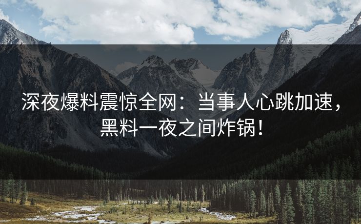 深夜爆料震惊全网:当事人心跳加速,黑料一夜之间炸锅! 深夜爆料震惊全网:当事人心跳加速,黑料一夜之间炸锅!