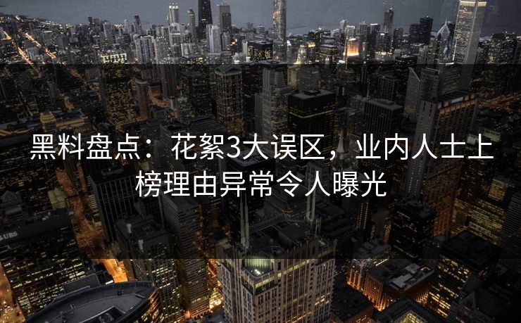 黑料盘点:花絮3大误区,业内人士上榜理由异常令人曝光 黑料盘点:花絮3大误区,业内人士上榜理由异常令人曝光