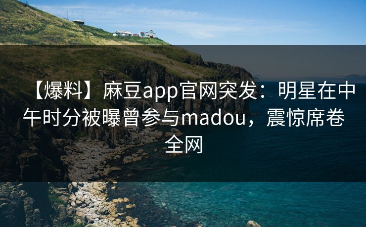 【爆料】麻豆app官网突发:明星在中午时分被曝曾参与madou,震惊席卷全网 【爆料】麻豆app官网突发:明星在中午时分被曝曾参与madou,震惊席卷全网
