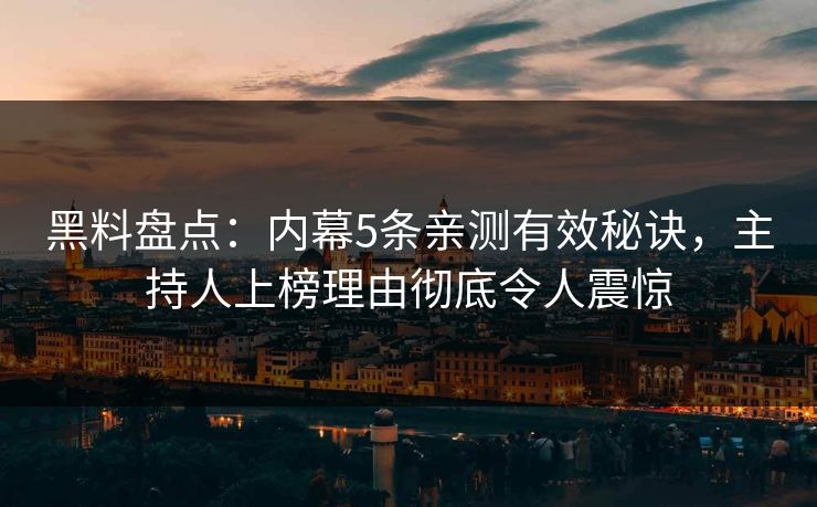 黑料盘点：内幕5条亲测有效秘诀，主持人上榜理由彻底令人震惊