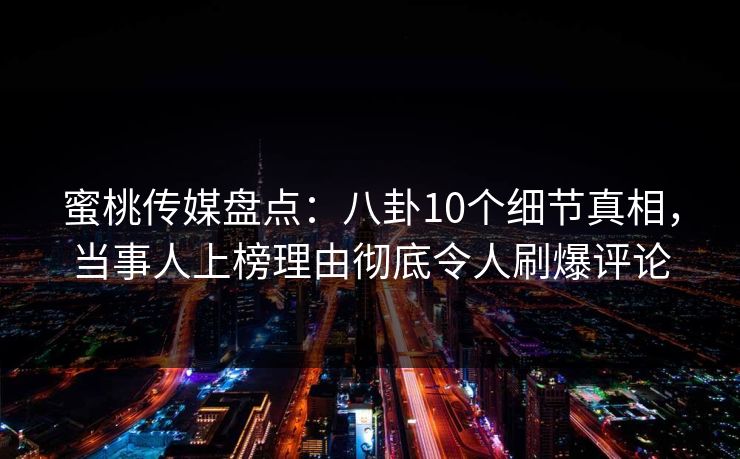 蜜桃传媒盘点:八卦10个细节真相,当事人上榜理由彻底令人刷爆评论 蜜桃传媒盘点:八卦10个细节真相,当事人上榜理由彻底令人刷爆评论