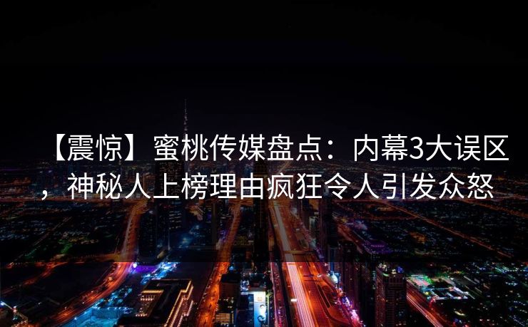 【震惊】蜜桃传媒盘点:内幕3大误区,神秘人上榜理由疯狂令人引发众怒 【震惊】蜜桃传媒盘点:内幕3大误区,神秘人上榜理由疯狂令人引发众怒