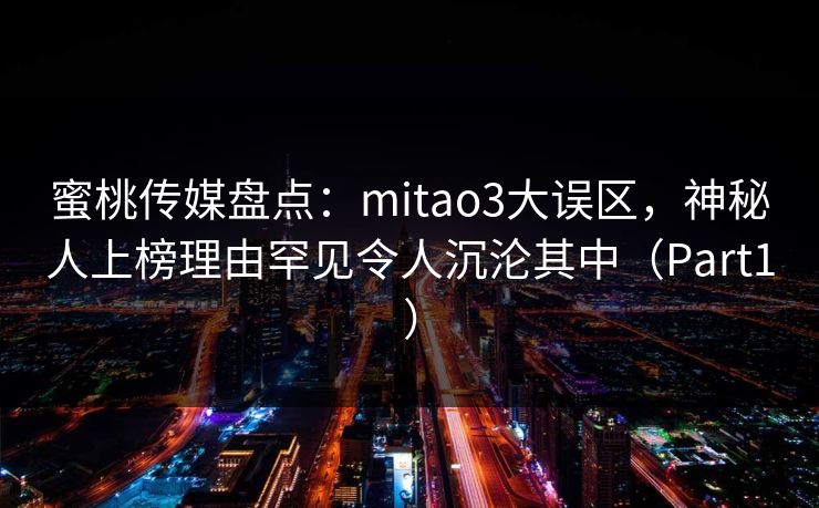 蜜桃传媒盘点:mitao3大误区,神秘人上榜理由罕见令人沉沦其中(Part1) 蜜桃传媒盘点:mitao3大误区,神秘人上榜理由罕见令人沉沦其中(Part1)