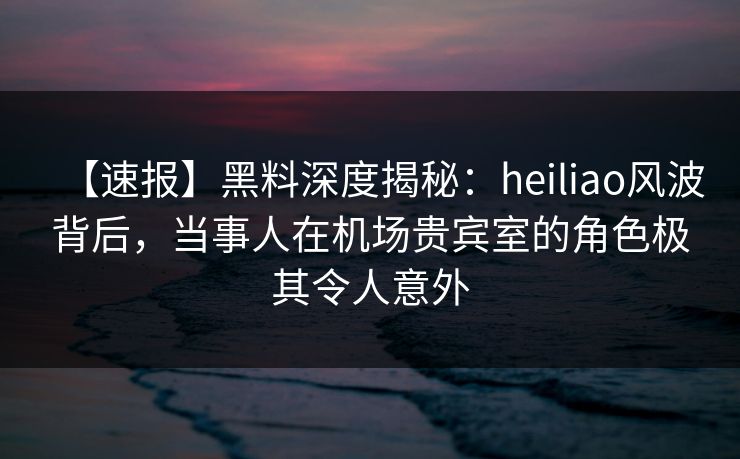 【速报】黑料深度揭秘:heiliao风波背后,当事人在机场贵宾室的角色极其令人意外 【速报】黑料深度揭秘:heiliao风波背后,当事人在机场贵宾室的角色极其令人意外