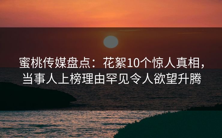 蜜桃传媒盘点:花絮10个惊人真相,当事人上榜理由罕见令人欲望升腾 蜜桃传媒盘点:花絮10个惊人真相,当事人上榜理由罕见令人欲望升腾