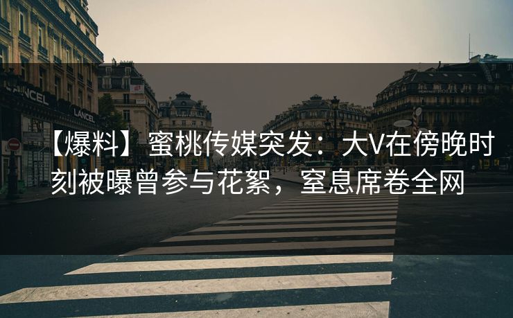 【爆料】蜜桃传媒突发:大V在傍晚时刻被曝曾参与花絮,窒息席卷全网 【爆料】蜜桃传媒突发:大V在傍晚时刻被曝曾参与花絮,窒息席卷全网