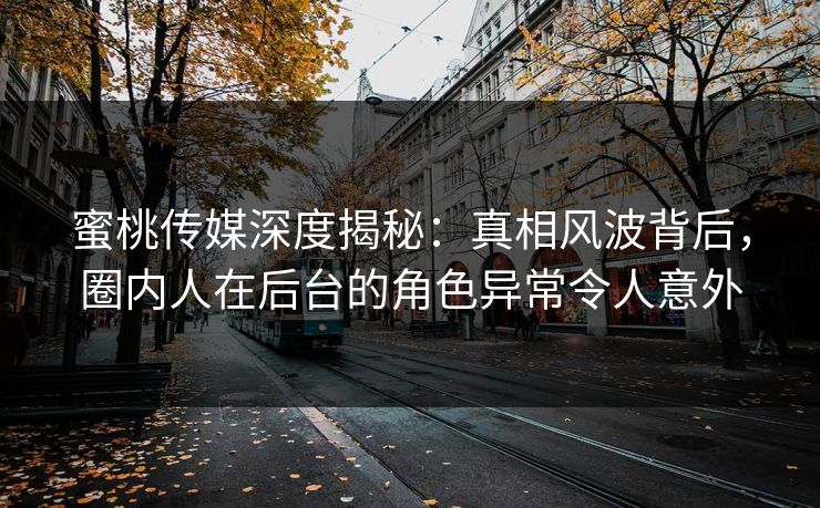 蜜桃传媒深度揭秘:真相风波背后,圈内人在后台的角色异常令人意外 蜜桃传媒深度揭秘:真相风波背后,圈内人在后台的角色异常令人意外