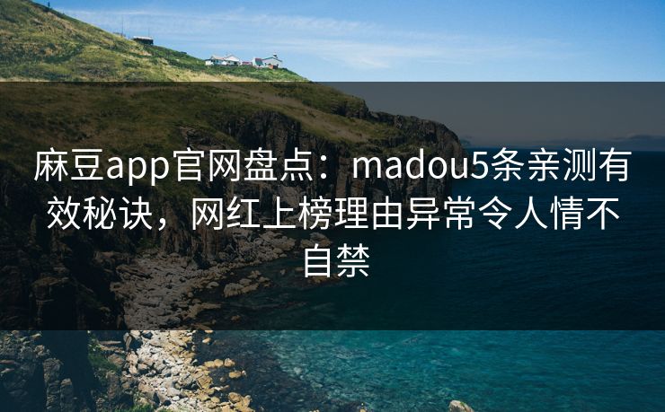 麻豆app官网盘点:madou5条亲测有效秘诀,网红上榜理由异常令人情不自禁 麻豆app官网盘点:madou5条亲测有效秘诀,网红上榜理由异常令人情不自禁