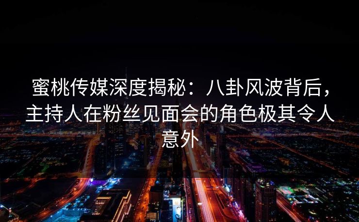 蜜桃传媒深度揭秘:八卦风波背后,主持人在粉丝见面会的角色极其令人意外 蜜桃传媒深度揭秘:八卦风波背后,主持人在粉丝见面会的角色极其令人意外