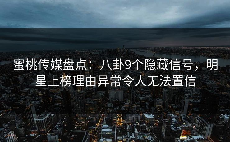 蜜桃传媒盘点:八卦9个隐藏信号,明星上榜理由异常令人无法置信 蜜桃传媒盘点:八卦9个隐藏信号,明星上榜理由异常令人无法置信