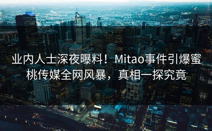 业内人士深夜曝料!Mitao事件引爆蜜桃传媒全网风暴,真相一探究竟 业内人士深夜曝料!Mitao事件引爆蜜桃传媒全网风暴,真相一探究竟