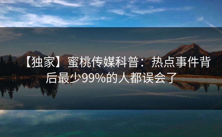 【独家】蜜桃传媒科普:热点事件背后最少99%的人都误会了 【独家】蜜桃传媒科普:热点事件背后最少99%的人都误会了