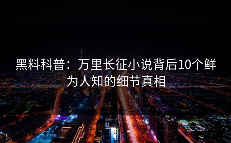 黑料科普:万里长征小说背后10个鲜为人知的细节真相 黑料科普:万里长征小说背后10个鲜为人知的细节真相