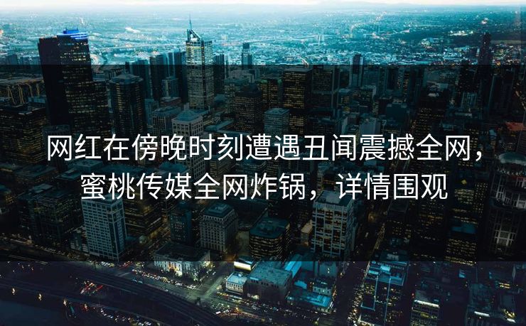 网红在傍晚时刻遭遇丑闻震撼全网，蜜桃传媒全网炸锅，详情围观