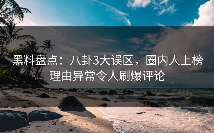 黑料盘点:八卦3大误区,圈内人上榜理由异常令人刷爆评论 黑料盘点:八卦3大误区,圈内人上榜理由异常令人刷爆评论