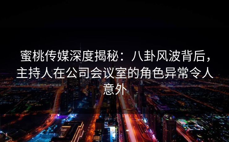 蜜桃传媒深度揭秘:八卦风波背后,主持人在公司会议室的角色异常令人意外 蜜桃传媒深度揭秘:八卦风波背后,主持人在公司会议室的角色异常令人意外