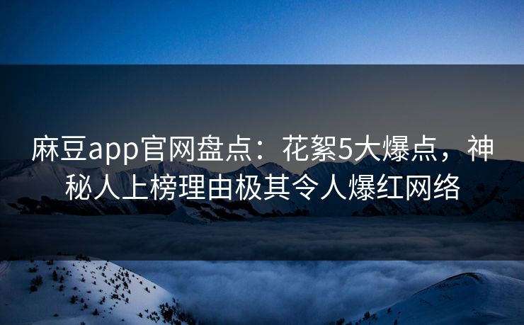 麻豆app官网盘点:花絮5大爆点,神秘人上榜理由极其令人爆红网络 麻豆app官网盘点:花絮5大爆点,神秘人上榜理由极其令人爆红网络