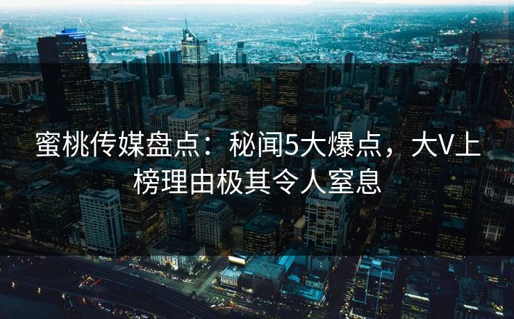 蜜桃传媒盘点:秘闻5大爆点,大V上榜理由极其令人窒息 蜜桃传媒盘点:秘闻5大爆点,大V上榜理由极其令人窒息