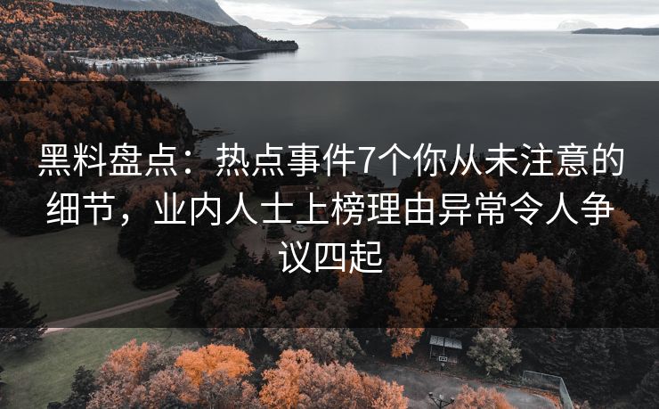 黑料盘点：热点事件7个你从未注意的细节，业内人士上榜理由异常令人争议四起