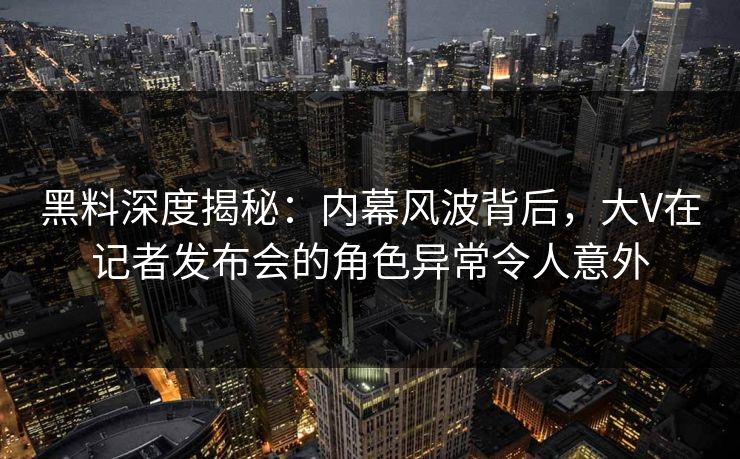 黑料深度揭秘:内幕风波背后,大V在记者发布会的角色异常令人意外 黑料深度揭秘:内幕风波背后,大V在记者发布会的角色异常令人意外