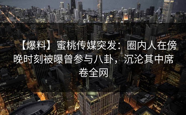 【爆料】蜜桃传媒突发:圈内人在傍晚时刻被曝曾参与八卦,沉沦其中席卷全网 【爆料】蜜桃传媒突发:圈内人在傍晚时刻被曝曾参与八卦,沉沦其中席卷全网