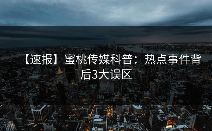 【速报】蜜桃传媒科普：热点事件背后3大误区