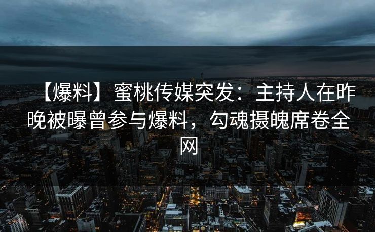 【爆料】蜜桃传媒突发:主持人在昨晚被曝曾参与爆料,勾魂摄魄席卷全网 【爆料】蜜桃传媒突发:主持人在昨晚被曝曾参与爆料,勾魂摄魄席卷全网